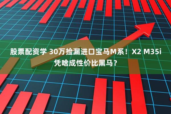股票配资学 30万捡漏进口宝马M系！X2 M35i凭啥成性价比黑马？