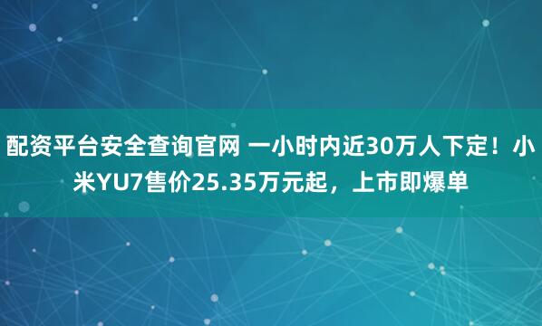 配资平台安全查询官网 一小时内近30万人下定！小米YU7售价25.35万元起，上市即爆单