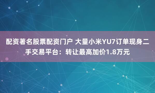 配资著名股票配资门户 大量小米YU7订单现身二手交易平台：转让最高加价1.8万元