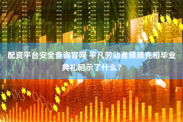 配资平台安全查询官网 平凡劳动者频频亮相毕业典礼昭示了什么？