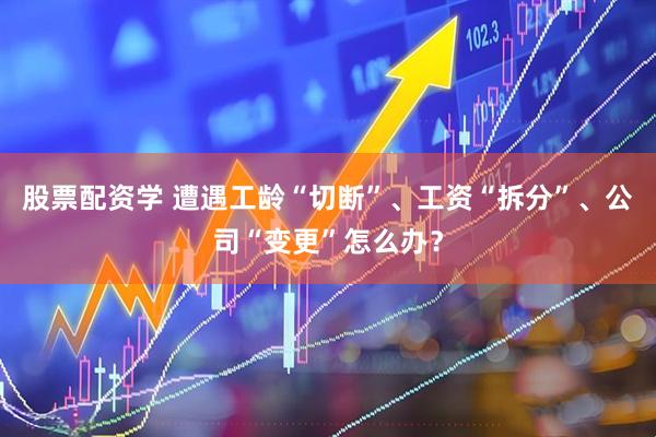 股票配资学 遭遇工龄“切断”、工资“拆分”、公司“变更”怎么办？