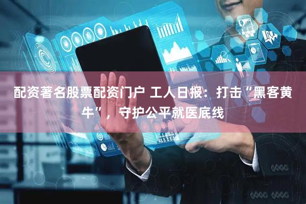 配资著名股票配资门户 工人日报：打击“黑客黄牛”，守护公平就医底线
