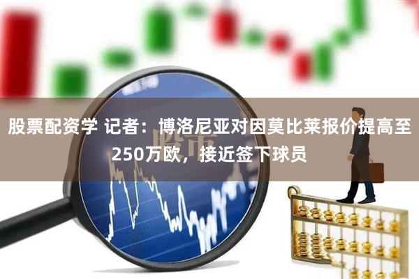 股票配资学 记者：博洛尼亚对因莫比莱报价提高至250万欧，接近签下球员