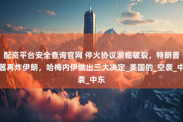 配资平台安全查询官网 停火协议濒临破裂，特朗普叫嚣再炸伊朗，哈梅内伊做出三大决定_美国的_空袭_中东