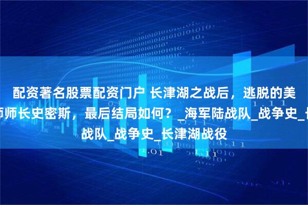配资著名股票配资门户 长津湖之战后，逃脱的美军陆战一师师长史密斯，最后结局如何？_海军陆战队_战争史_长津湖战役