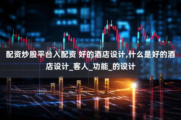 配资炒股平台入配资 好的酒店设计,什么是好的酒店设计_客人_功能_的设计