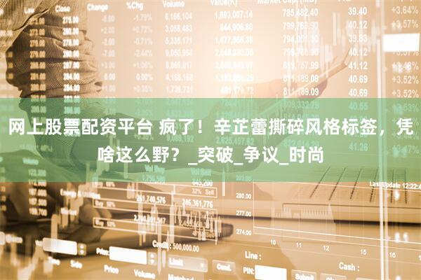 网上股票配资平台 疯了！辛芷蕾撕碎风格标签，凭啥这么野？_突破_争议_时尚