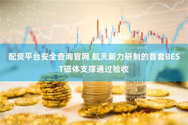 配资平台安全查询官网 航天新力研制的首套BEST磁体支撑通过验收