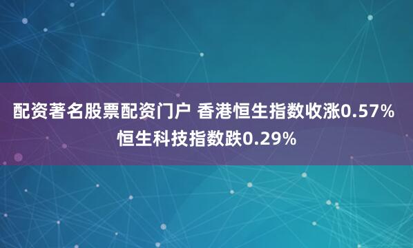 配资著名股票配资门户 香港恒生指数收涨0.57% 恒生科技指数跌0.29%