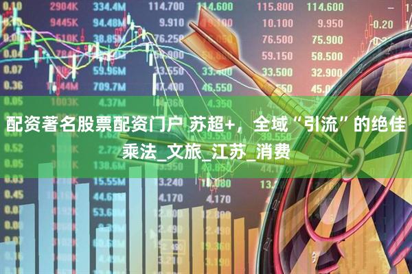 配资著名股票配资门户 苏超+，全域“引流”的绝佳乘法_文旅_江苏_消费