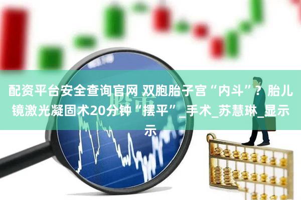 配资平台安全查询官网 双胞胎子宫“内斗”？胎儿镜激光凝固术20分钟“摆平”_手术_苏慧琳_显示