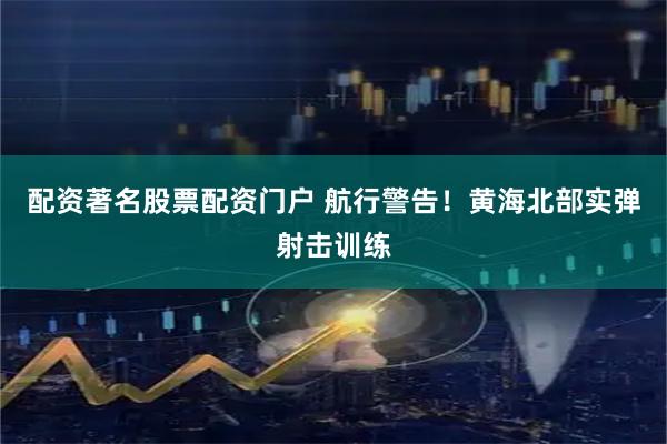 配资著名股票配资门户 航行警告！黄海北部实弹射击训练