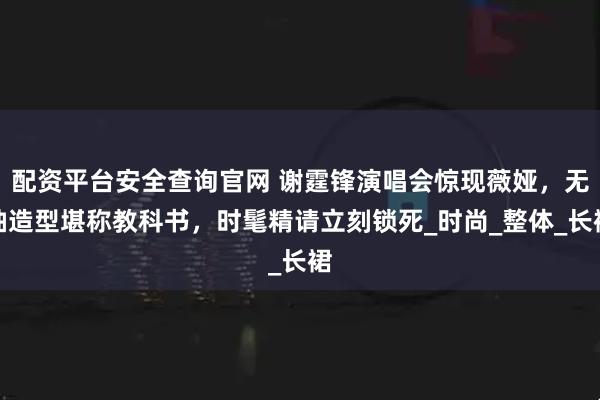 配资平台安全查询官网 谢霆锋演唱会惊现薇娅，无袖造型堪称教科书，时髦精请立刻锁死_时尚_整体_长裙