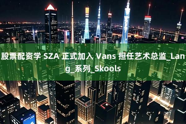 股票配资学 SZA 正式加入 Vans 担任艺术总监_Lang_系列_Skools