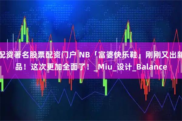 配资著名股票配资门户 NB「富婆快乐鞋」刚刚又出新品！这次更加全面了！_Miu_设计_Balance
