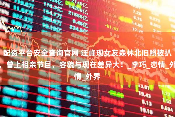 配资平台安全查询官网 汪峰现女友森林北旧照被扒出，曾上相亲节目，容貌与现在差异大！_李巧_恋情_外界