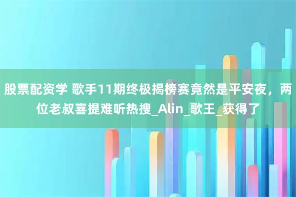 股票配资学 歌手11期终极揭榜赛竟然是平安夜，两位老叔喜提难听热搜_Alin_歌王_获得了