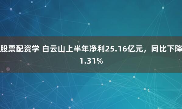 股票配资学 白云山上半年净利25.16亿元，同比下降1.31%