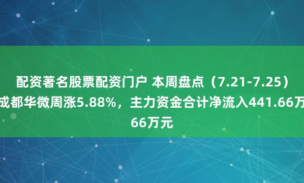配资著名股票配资门户 本周盘点（7.21-7.25）：成都华微周涨5.88%，主力资金合计净流入441.66万元