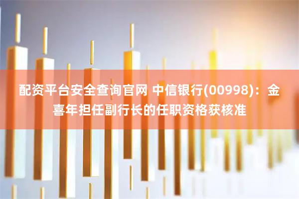 配资平台安全查询官网 中信银行(00998)：金喜年担任副行长的任职资格获核准