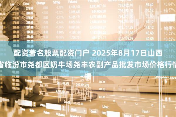 配资著名股票配资门户 2025年8月17日山西省临汾市尧都区奶牛场尧丰农副产品批发市场价格行情