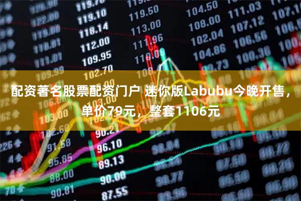 配资著名股票配资门户 迷你版Labubu今晚开售，单价79元，整套1106元