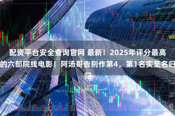 配资平台安全查询官网 最新！2025年评分最高的六部院线电影！阿汤哥告别作第4，第1名实至名归