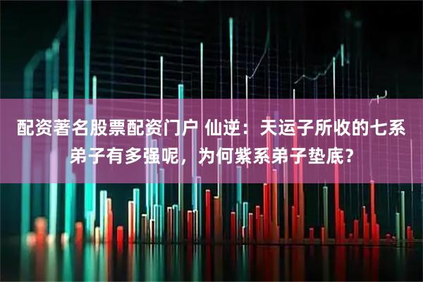 配资著名股票配资门户 仙逆：天运子所收的七系弟子有多强呢，为何紫系弟子垫底？