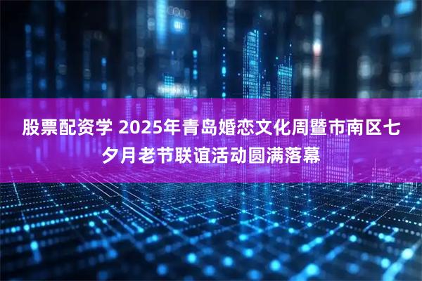 股票配资学 2025年青岛婚恋文化周暨市南区七夕月老节联谊活动圆满落幕