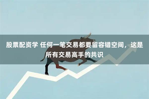 股票配资学 任何一笔交易都要留容错空间，这是所有交易高手的共识