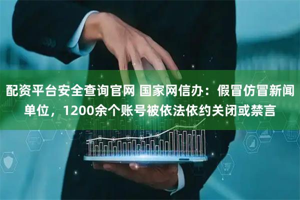 配资平台安全查询官网 国家网信办：假冒仿冒新闻单位，1200余个账号被依法依约关闭或禁言