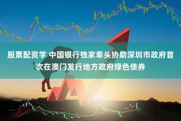 股票配资学 中国银行独家牵头协助深圳市政府首次在澳门发行地方政府绿色债券