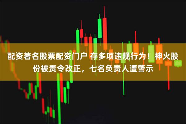配资著名股票配资门户 存多项违规行为！神火股份被责令改正，七名负责人遭警示