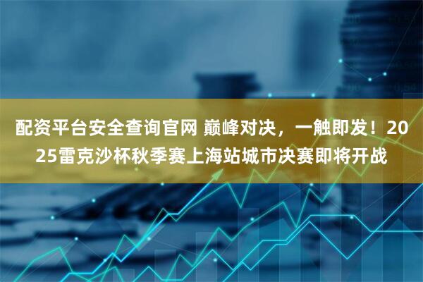 配资平台安全查询官网 巅峰对决，一触即发！2025雷克沙杯秋季赛上海站城市决赛即将开战