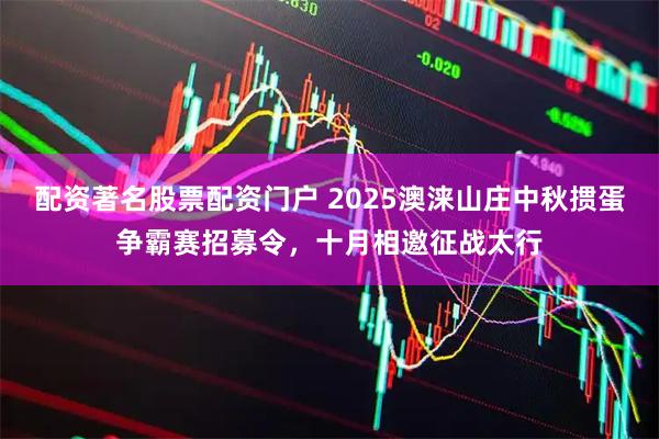 配资著名股票配资门户 2025澳涞山庄中秋掼蛋争霸赛招募令，十月相邀征战太行