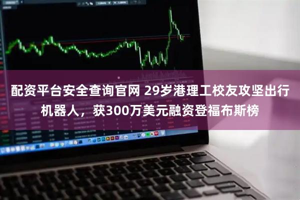 配资平台安全查询官网 29岁港理工校友攻坚出行机器人，获300万美元融资登福布斯榜