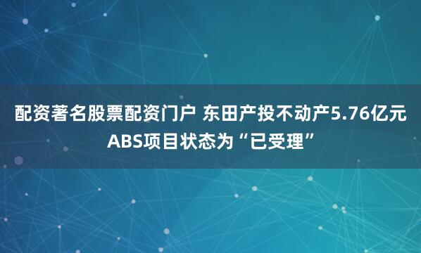 配资著名股票配资门户 东田产投不动产5.76亿元ABS项目状态为“已受理”