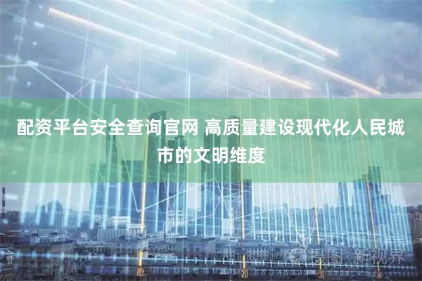 配资平台安全查询官网 高质量建设现代化人民城市的文明维度