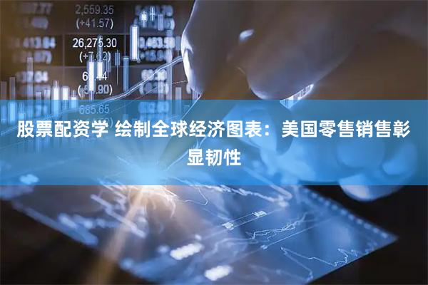 股票配资学 绘制全球经济图表：美国零售销售彰显韧性