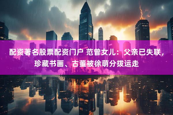 配资著名股票配资门户 范曾女儿：父亲已失联，珍藏书画、古董被徐萌分拨运走