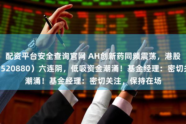 配资平台安全查询官网 AH创新药同频震荡，港股通创新药ETF（520880）六连阴，低吸资金潮涌！基金经理：密切关注，保持在场