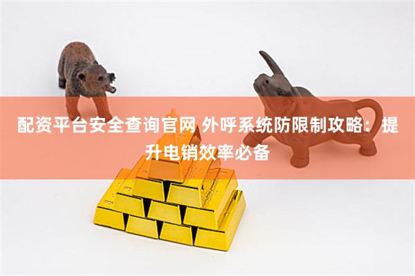 配资平台安全查询官网 外呼系统防限制攻略：提升电销效率必备