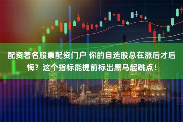 配资著名股票配资门户 你的自选股总在涨后才后悔？这个指标能提前标出黑马起跳点！