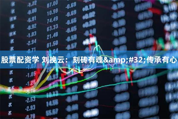 股票配资学 刘挽云：刻砖有魂&#32;传承有心