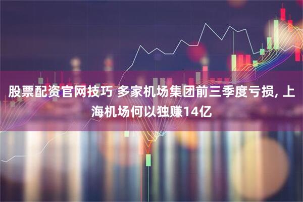 股票配资官网技巧 多家机场集团前三季度亏损, 上海机场何以独赚14亿