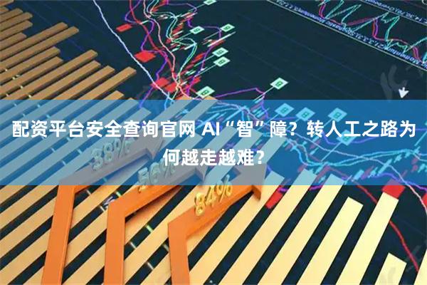 配资平台安全查询官网 AI“智”障?转人工之路为何越走越难?