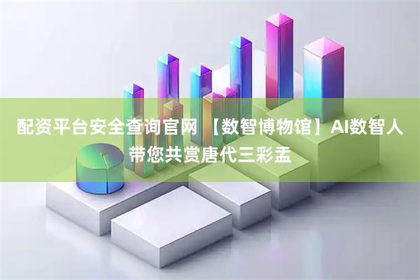 配资平台安全查询官网 【数智博物馆】AI数智人带您共赏唐代三彩盂