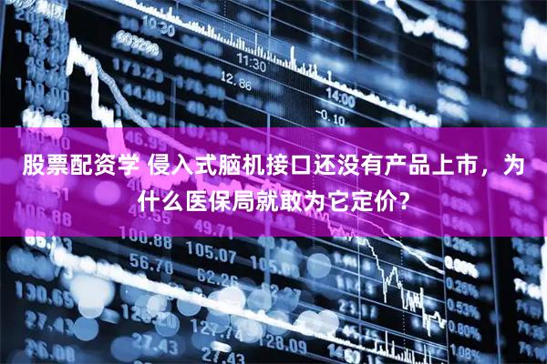 股票配资学 侵入式脑机接口还没有产品上市,为什么医保局就敢为它定价?