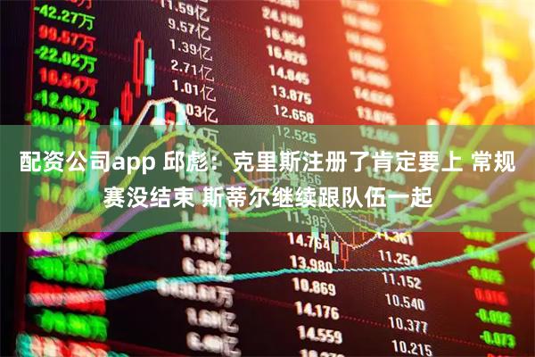 配资公司app 邱彪：克里斯注册了肯定要上 常规赛没结束 斯蒂尔继续跟队伍一起