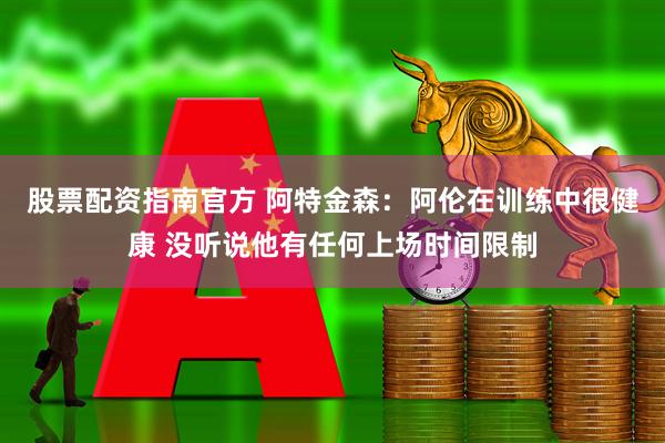股票配资指南官方 阿特金森：阿伦在训练中很健康 没听说他有任何上场时间限制